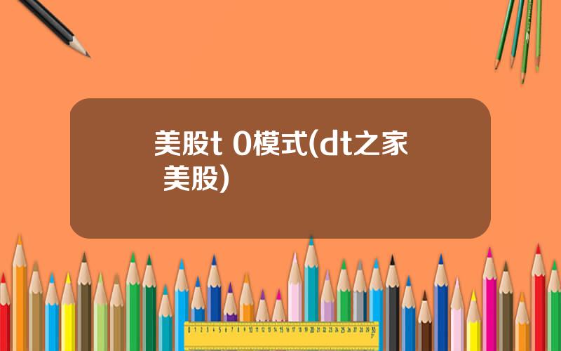 美股t 0模式(dt之家 美股)